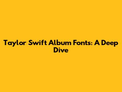 Taylor Swift Album Fonts: A Deep Dive