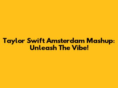 Taylor Swift Amsterdam Mashup: Unleash The Vibe!