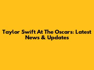 Taylor Swift At The Oscars: Latest News & Updates