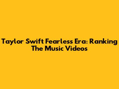 Taylor Swift Fearless Era: Ranking The Music Videos