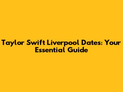 Taylor Swift Liverpool Dates: Your Essential Guide