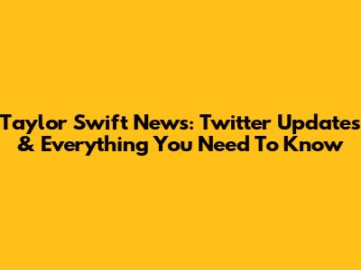 Taylor Swift News: Twitter Updates & Everything You Need To Know