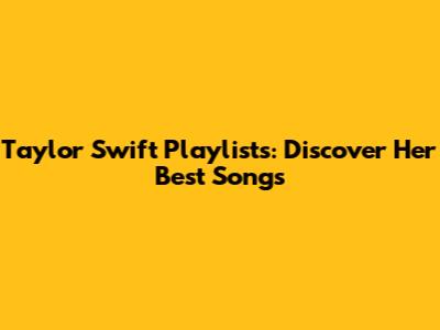 Taylor Swift Playlists: Discover Her Best Songs