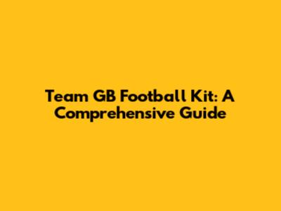 Team GB Football Kit: A Comprehensive Guide