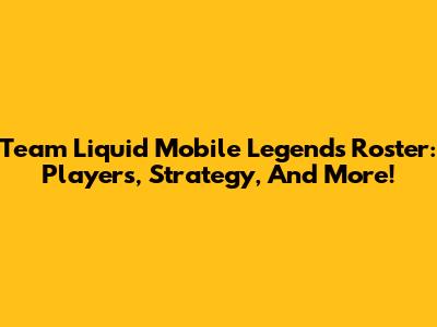 Team Liquid Mobile Legends Roster: Players, Strategy, And More!