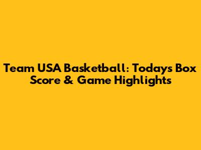 Team USA Basketball: Today's Box Score & Game Highlights