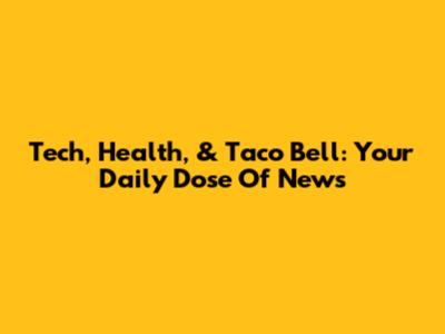 Tech, Health, & Taco Bell: Your Daily Dose Of News