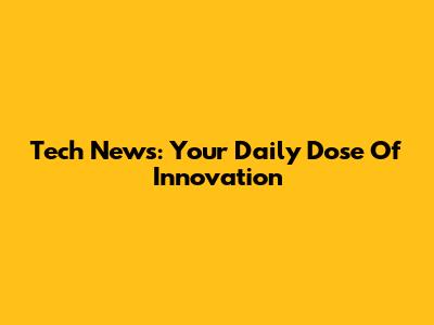 Tech News: Your Daily Dose Of Innovation