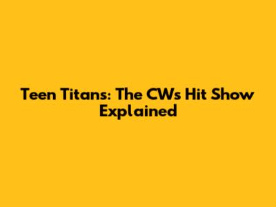Teen Titans: The CW's Hit Show Explained