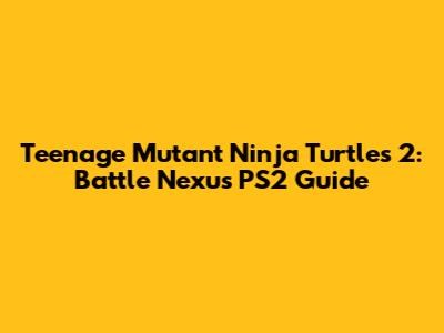 Teenage Mutant Ninja Turtles 2: Battle Nexus PS2 Guide