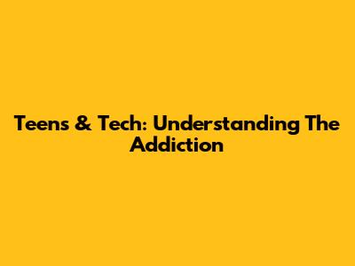 Teens & Tech: Understanding The Addiction