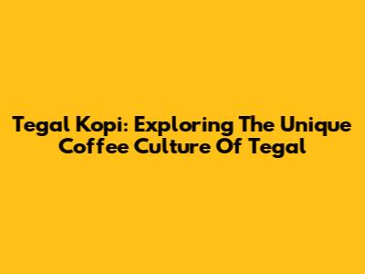 Tegal Kopi: Exploring The Unique Coffee Culture Of Tegal