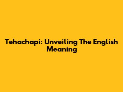 Tehachapi: Unveiling The English Meaning