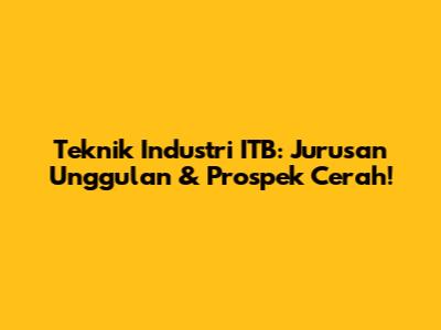 Teknik Industri ITB: Jurusan Unggulan & Prospek Cerah!