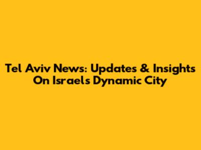 Tel Aviv News: Updates & Insights On Israel's Dynamic City