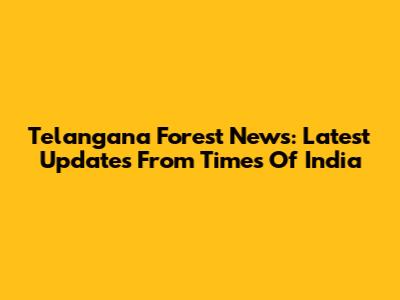 Telangana Forest News: Latest Updates From Times Of India