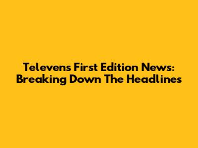 Televen's First Edition News: Breaking Down The Headlines