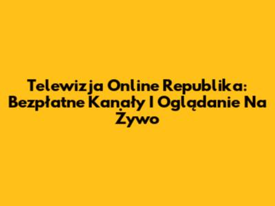 Telewizja Online Republika: Bezpłatne Kanały I Oglądanie Na Żywo