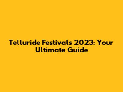 Telluride Festivals 2023: Your Ultimate Guide