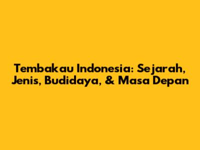 Tembakau Indonesia: Sejarah, Jenis, Budidaya, & Masa Depan