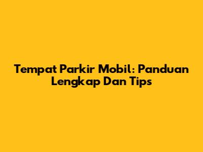 Tempat Parkir Mobil: Panduan Lengkap Dan Tips