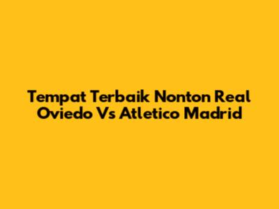 Tempat Terbaik Nonton Real Oviedo Vs Atletico Madrid