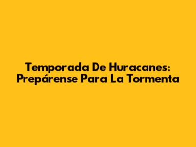 Temporada De Huracanes: Prepárense Para La Tormenta