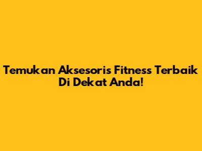 Temukan Aksesoris Fitness Terbaik Di Dekat Anda!