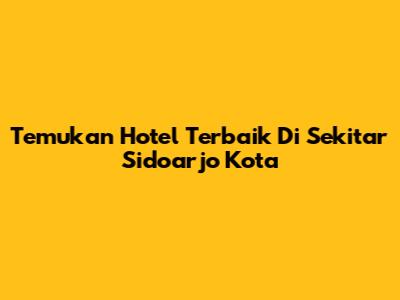 Temukan Hotel Terbaik Di Sekitar Sidoarjo Kota