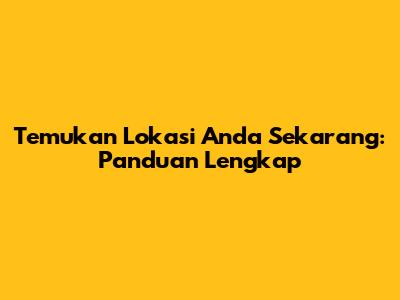 Temukan Lokasi Anda Sekarang: Panduan Lengkap