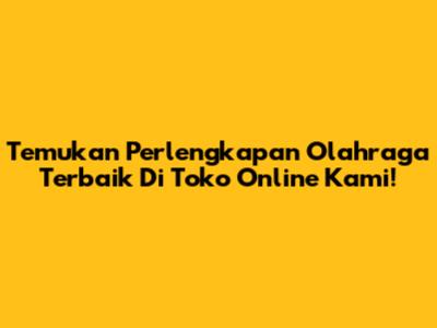 Temukan Perlengkapan Olahraga Terbaik Di Toko Online Kami!
