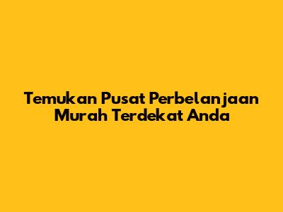 Temukan Pusat Perbelanjaan Murah Terdekat Anda