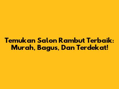 Temukan Salon Rambut Terbaik: Murah, Bagus, Dan Terdekat!