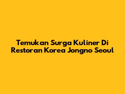 Temukan Surga Kuliner Di Restoran Korea Jongno Seoul