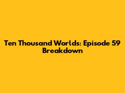 Ten Thousand Worlds: Episode 59 Breakdown