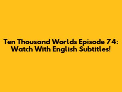 Ten Thousand Worlds Episode 74: Watch With English Subtitles!