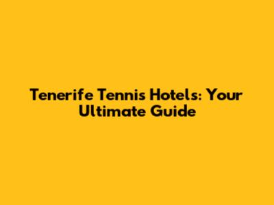Tenerife Tennis Hotels: Your Ultimate Guide