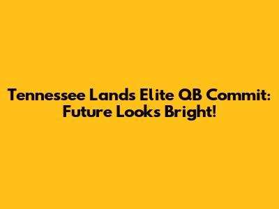 Tennessee Lands Elite QB Commit: Future Looks Bright!