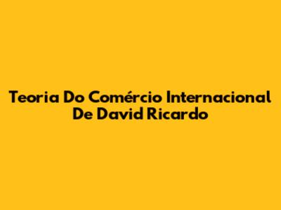 Teoria Do Comércio Internacional De David Ricardo