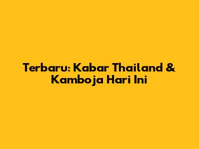 Terbaru: Kabar Thailand & Kamboja Hari Ini