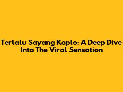 Terlalu Sayang Koplo: A Deep Dive Into The Viral Sensation