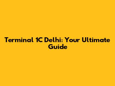 Terminal 1C Delhi: Your Ultimate Guide