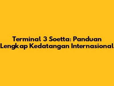 Terminal 3 Soetta: Panduan Lengkap Kedatangan Internasional