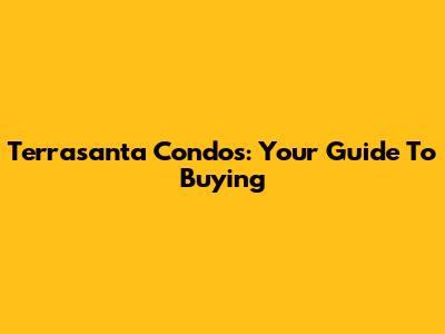 Terrasanta Condos: Your Guide To Buying