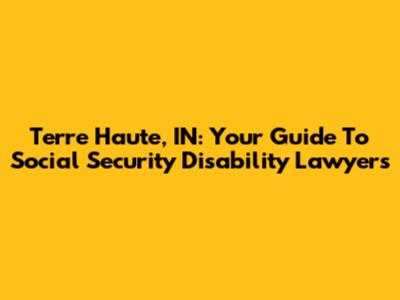 Terre Haute, IN: Your Guide To Social Security Disability Lawyers