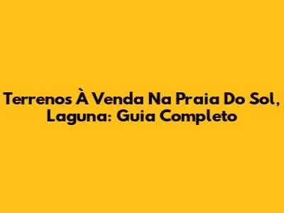 Terrenos À Venda Na Praia Do Sol, Laguna: Guia Completo