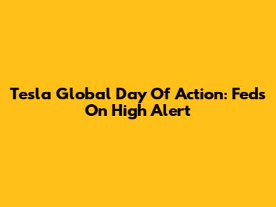Tesla Global Day Of Action: Feds On High Alert