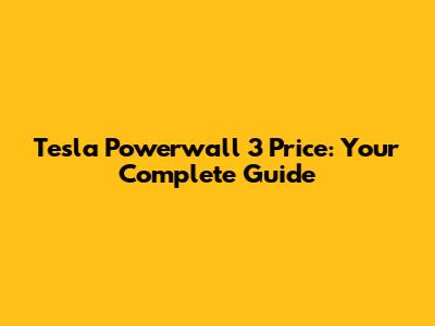 Tesla Powerwall 3 Price: Your Complete Guide