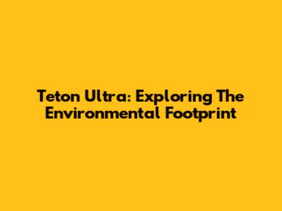 Teton Ultra: Exploring The Environmental Footprint