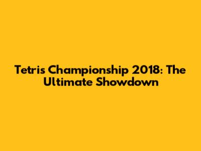 Tetris Championship 2018: The Ultimate Showdown